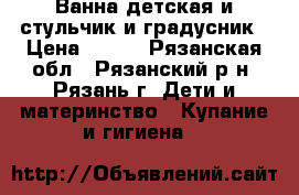 Ванна детская и стульчик и градусник › Цена ­ 250 - Рязанская обл., Рязанский р-н, Рязань г. Дети и материнство » Купание и гигиена   